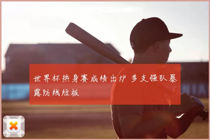 世界杯热身赛成绩出炉 多支强队暴露防线短板