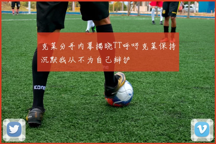 克莱分手内幕揭晓TT呼吁克莱保持沉默我从不为自己辩护