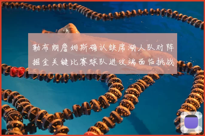 勒布朗詹姆斯确认缺席湖人队对阵掘金关键比赛球队进攻端面临挑战