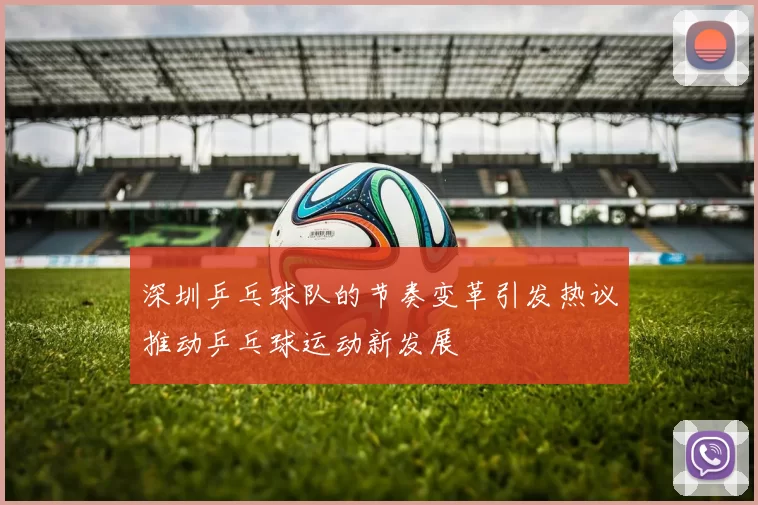 深圳乒乓球队的节奏变革引发热议推动乒乓球运动新发展