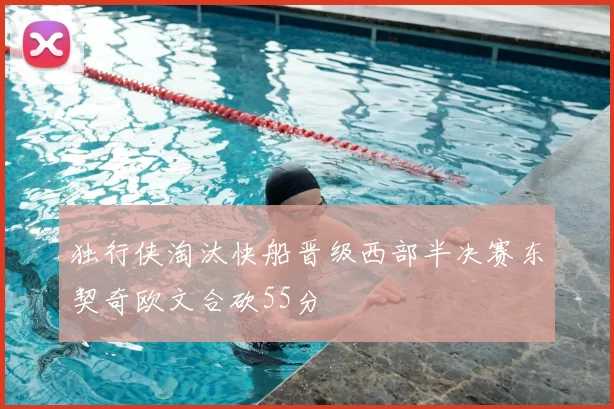 独行侠淘汰快船晋级西部半决赛东契奇欧文合砍55分