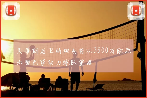 贝蒂斯后卫纳坦或将以3500万欧元加盟巴萨助力球队重建